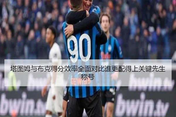 塔图姆与布克得分效率全面对比谁更配得上关键先生称号