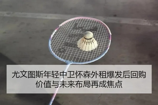 尤文图斯年轻中卫怀森外租爆发后回购价值与未来布局再成焦点