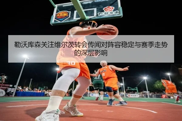 勒沃库森关注维尔茨转会传闻对阵容稳定与赛季走势的深层影响