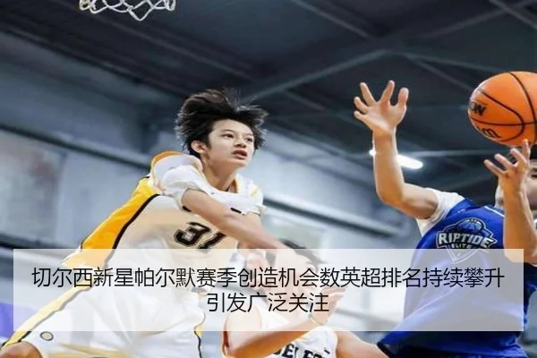 切尔西新星帕尔默赛季创造机会数英超排名持续攀升引发广泛关注