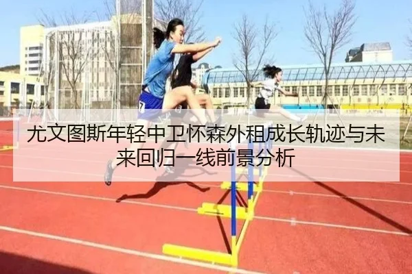 尤文图斯年轻中卫怀森外租成长轨迹与未来回归一线前景分析