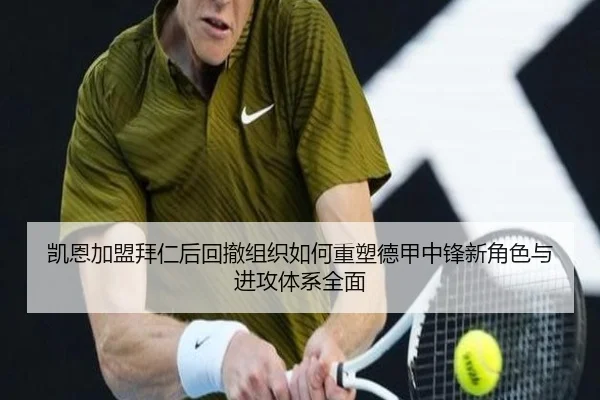 凯恩加盟拜仁后回撤组织如何重塑德甲中锋新角色与进攻体系全面