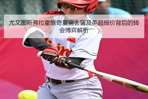 尤文图斯弗拉霍维奇夏窗去留及英超报价背后的转会博弈解析