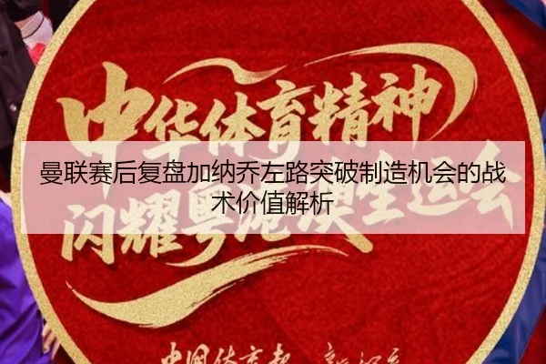 曼联赛后复盘加纳乔左路突破制造机会的战术价值解析