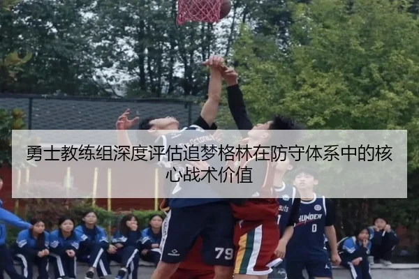 勇士教练组深度评估追梦格林在防守体系中的核心战术价值