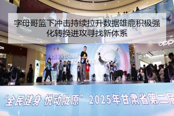 字母哥篮下冲击持续拉升数据雄鹿积极强化转换进攻寻找新体系
