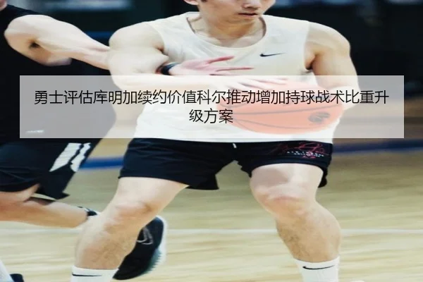 勇士评估库明加续约价值科尔推动增加持球战术比重升级方案